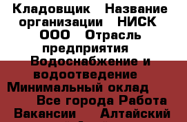 Кладовщик › Название организации ­ НИСК, ООО › Отрасль предприятия ­ Водоснабжение и водоотведение › Минимальный оклад ­ 17 000 - Все города Работа » Вакансии   . Алтайский край,Алейск г.